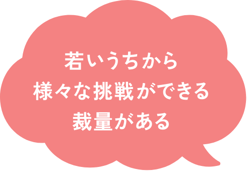 若いうちから様々な挑戦ができる裁量がある