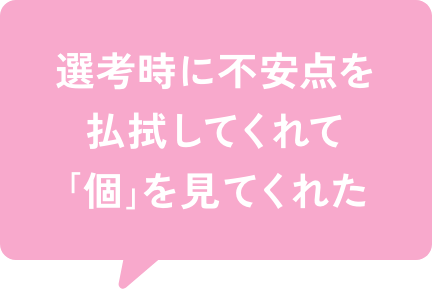 選考時に不安点を払拭してくれて｢個｣を見てくれた